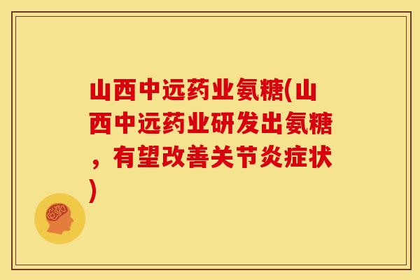 山西中远药业氨糖(山西中远药业研发出氨糖,有望改善关节状) 山西中远药业氨糖(山西中远药业研发出氨糖,有望改善关节状)
