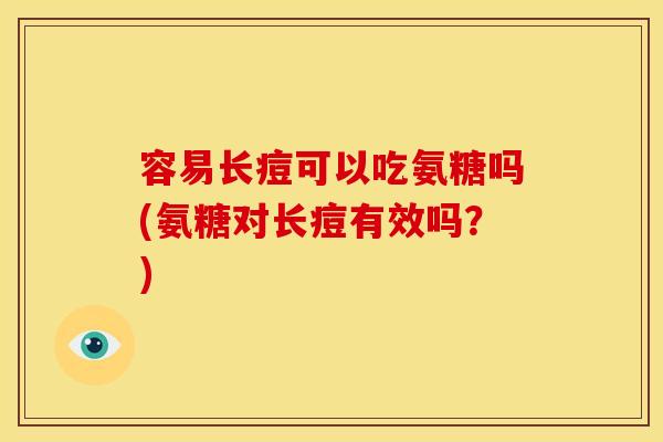 容易长痘可以吃氨糖吗(氨糖对长痘有效吗？)