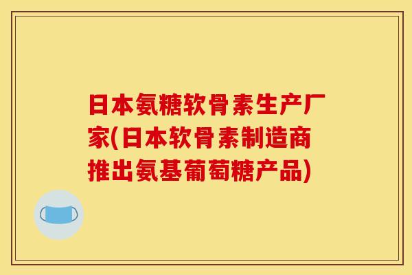 日本氨糖软骨素生产厂家(日本软骨素制造商推出氨基葡萄糖产品) 日本氨糖软骨素生产厂家(日本软骨素制造商推出氨基葡萄糖产品)