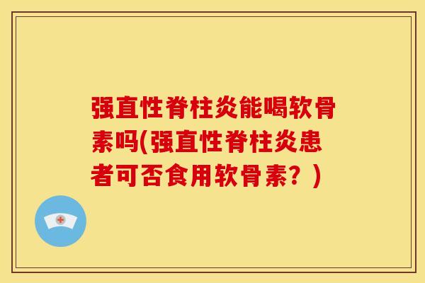 强能喝软骨素吗(强患者可否食用软骨素?) 强能喝软骨素吗(强患者可否食用软骨素?)