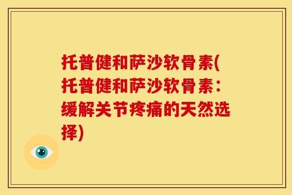 托普健和萨沙软骨素(托普健和萨沙软骨素:缓解关节的天然选择) 托普健和萨沙软骨素(托普健和萨沙软骨素:缓解关节的天然选择)