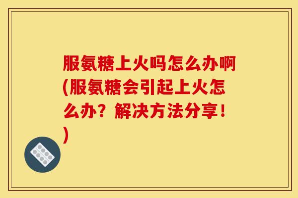 服氨糖上火吗怎么办啊(服氨糖会引起上火怎么办?解决方法分享!) 服氨糖上火吗怎么办啊(服氨糖会引起上火怎么办?解决方法分享!)