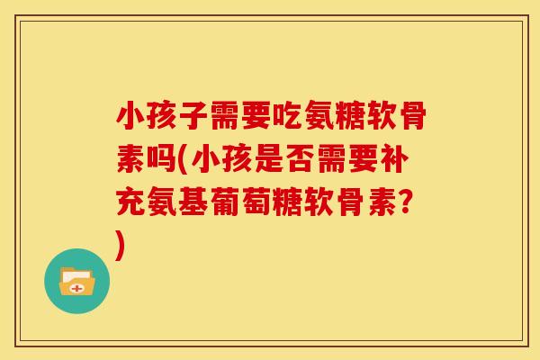 小孩子需要吃氨糖软骨素吗(小孩是否需要补充氨基葡萄糖软骨素?) 小孩子需要吃氨糖软骨素吗(小孩是否需要补充氨基葡萄糖软骨素?)