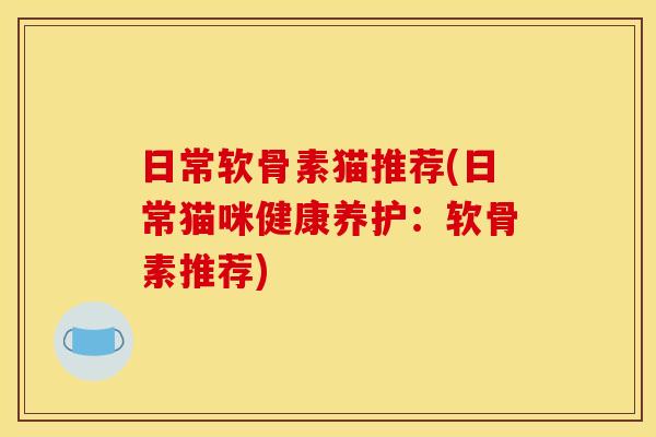 日常软骨素猫推荐(日常猫咪健康养护：软骨素推荐)