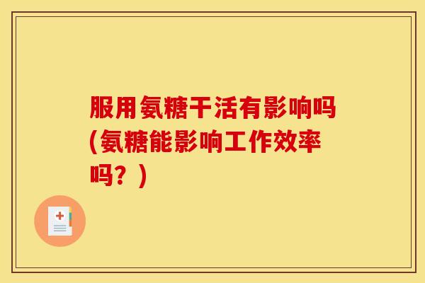 服用氨糖干活有影响吗(氨糖能影响工作效率吗?) 服用氨糖干活有影响吗(氨糖能影响工作效率吗?)