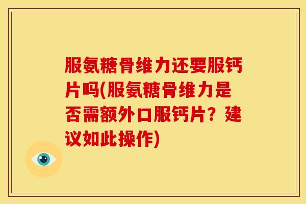 服氨糖骨维力还要服钙片吗(服氨糖骨维力是否需额外口服钙片?建议如此操作) 服氨糖骨维力还要服钙片吗(服氨糖骨维力是否需额外口服钙片?建议如此操作)