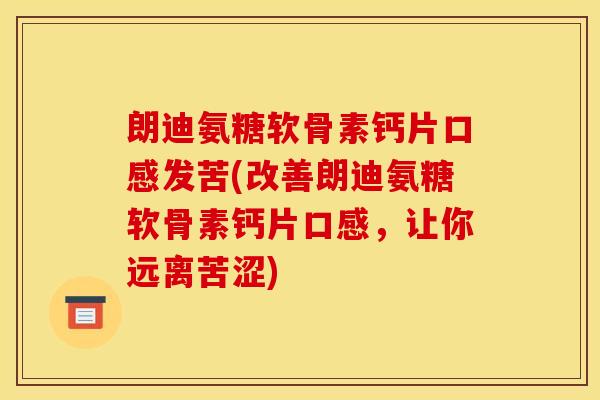 朗迪氨糖软骨素钙片口感发苦(改善朗迪氨糖软骨素钙片口感，让你远离苦涩)