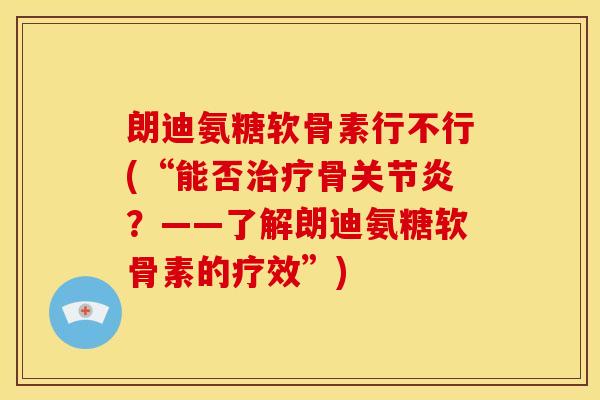 朗迪氨糖软骨素行不行(“能否骨?——了解朗迪氨糖软骨素的疗效”) 朗迪氨糖软骨素行不行(“能否骨?——了解朗迪氨糖软骨素的疗效”)
