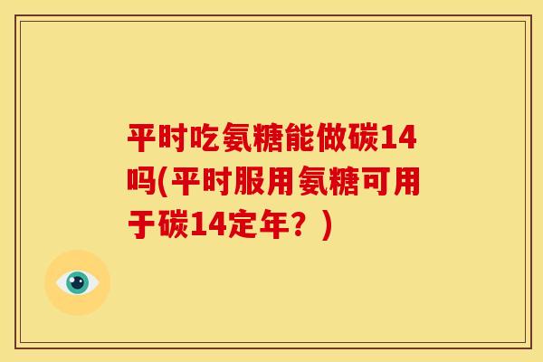 平时吃氨糖能做碳14吗(平时服用氨糖可用于碳14定年?) 平时吃氨糖能做碳14吗(平时服用氨糖可用于碳14定年?)
