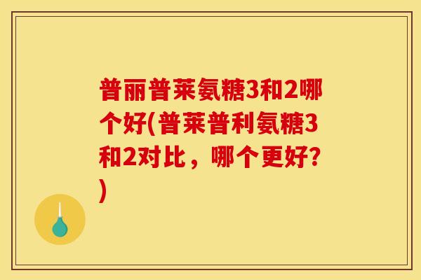 普丽普莱氨糖3和2哪个好(普莱普利氨糖3和2对比,哪个更好?) 普丽普莱氨糖3和2哪个好(普莱普利氨糖3和2对比,哪个更好?)