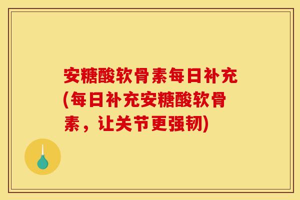 安糖酸软骨素每日补充(每日补充安糖酸软骨素，让关节更强韧)