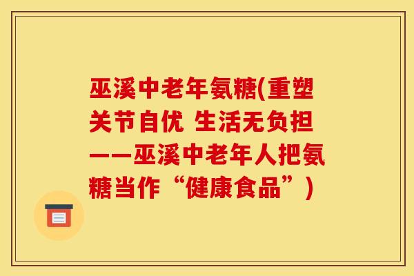 巫溪中老年氨糖(重塑关节自优 生活无负担——巫溪中老年人把氨糖当作“健康食品”) 巫溪中老年氨糖(重塑关节自优 生活无负担——巫溪中老年人把氨糖当作“健康食品”)