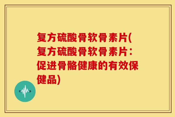 复方硫酸骨软骨素片(复方硫酸骨软骨素片：促进骨骼健康的有效保健品)