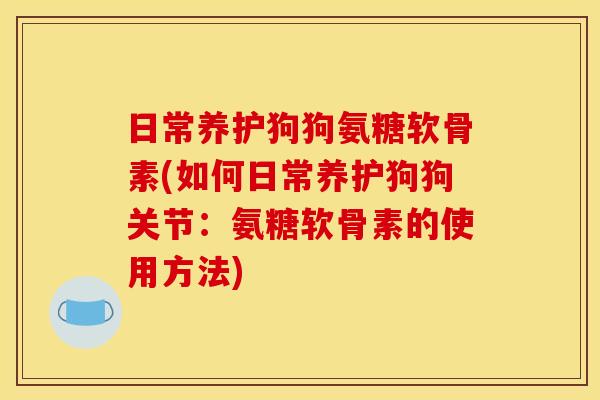 日常养护狗狗氨糖软骨素(如何日常养护狗狗关节:氨糖软骨素的使用方法) 日常养护狗狗氨糖软骨素(如何日常养护狗狗关节:氨糖软骨素的使用方法)