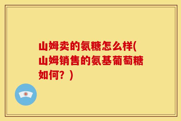 山姆卖的氨糖怎么样(山姆销售的氨基葡萄糖如何?) 山姆卖的氨糖怎么样(山姆销售的氨基葡萄糖如何?)
