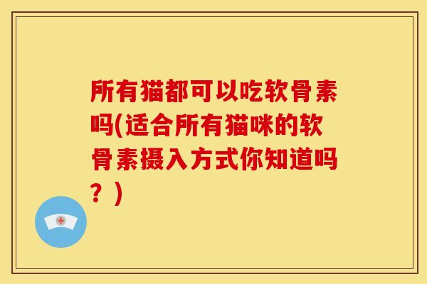 所有猫都可以吃软骨素吗(适合所有猫咪的软骨素摄入方式你知道吗?) 所有猫都可以吃软骨素吗(适合所有猫咪的软骨素摄入方式你知道吗?)