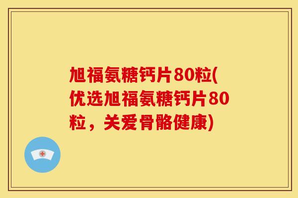 旭福氨糖钙片80粒(优选旭福氨糖钙片80粒,关爱骨骼健康) 旭福氨糖钙片80粒(优选旭福氨糖钙片80粒,关爱骨骼健康)