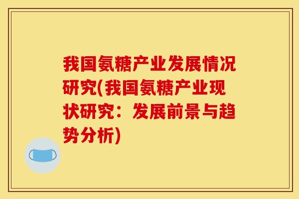我国氨糖产业发展情况研究(我国氨糖产业现状研究:发展前景与趋势分析) 我国氨糖产业发展情况研究(我国氨糖产业现状研究:发展前景与趋势分析)