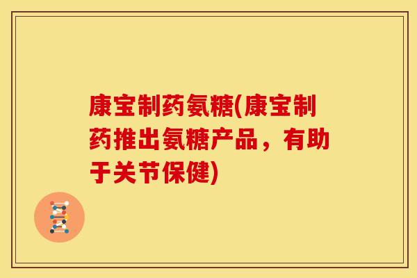 康宝制药氨糖(康宝制药推出氨糖产品,有助于关节保健) 康宝制药氨糖(康宝制药推出氨糖产品,有助于关节保健)