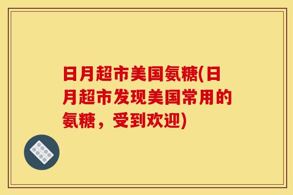 日月超市美国氨糖(日月超市发现美国常用的氨糖，受到欢迎)