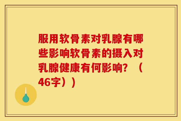 服用软骨素对乳腺有哪些影响软骨素的摄入对乳腺健康有何影响？（46字）)