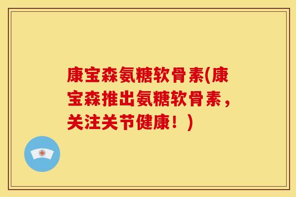 康宝森氨糖软骨素(康宝森推出氨糖软骨素，关注关节健康！)