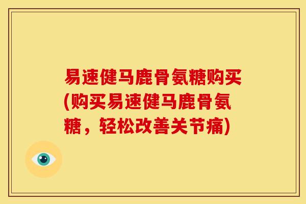 易速健马鹿骨氨糖购买(购买易速健马鹿骨氨糖,轻松改善关节痛) 易速健马鹿骨氨糖购买(购买易速健马鹿骨氨糖,轻松改善关节痛)