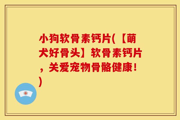 小狗软骨素钙片(【萌犬好骨头】软骨素钙片,关爱宠物骨骼健康!) 小狗软骨素钙片(【萌犬好骨头】软骨素钙片,关爱宠物骨骼健康!)