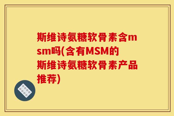 斯维诗氨糖软骨素含msm吗(含有MSM的斯维诗氨糖软骨素产品推荐) 斯维诗氨糖软骨素含msm吗(含有MSM的斯维诗氨糖软骨素产品推荐)