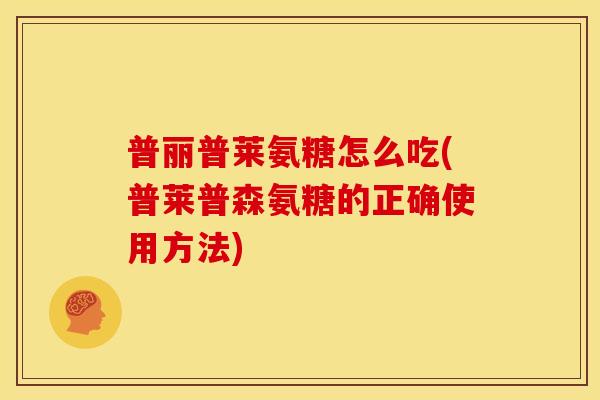 普丽普莱氨糖怎么吃(普莱普森氨糖的正确使用方法) 普丽普莱氨糖怎么吃(普莱普森氨糖的正确使用方法)