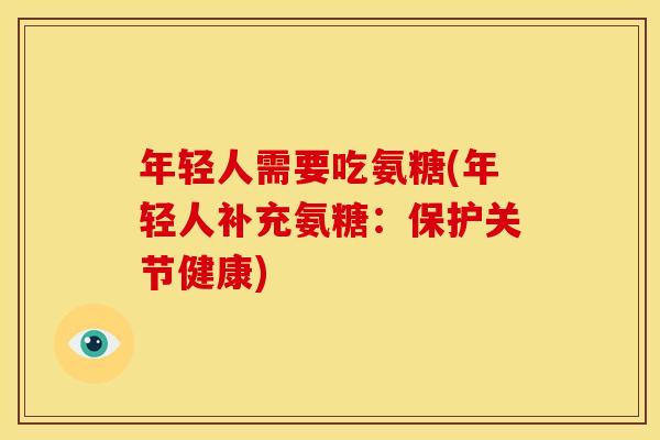 年轻人需要吃氨糖(年轻人补充氨糖:保护关节健康) 年轻人需要吃氨糖(年轻人补充氨糖:保护关节健康)