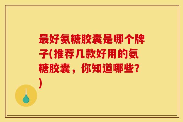 好氨糖胶囊是哪个牌子(推荐几款好用的氨糖胶囊,你知道哪些?) 好氨糖胶囊是哪个牌子(推荐几款好用的氨糖胶囊,你知道哪些?)