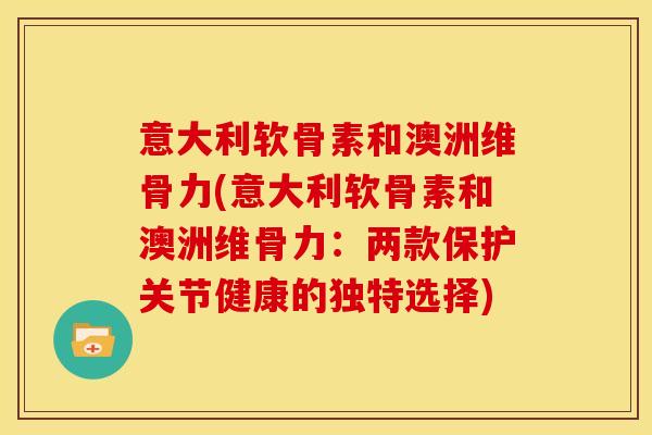 意大利软骨素和澳洲维骨力(意大利软骨素和澳洲维骨力:两款保护关节健康的独特选择) 意大利软骨素和澳洲维骨力(意大利软骨素和澳洲维骨力:两款保护关节健康的独特选择)