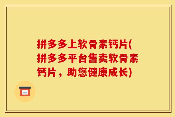 拼多多上软骨素钙片(拼多多平台售卖软骨素钙片，助您健康成长)