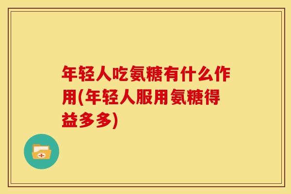 年轻人吃氨糖有什么作用(年轻人服用氨糖得益多多)