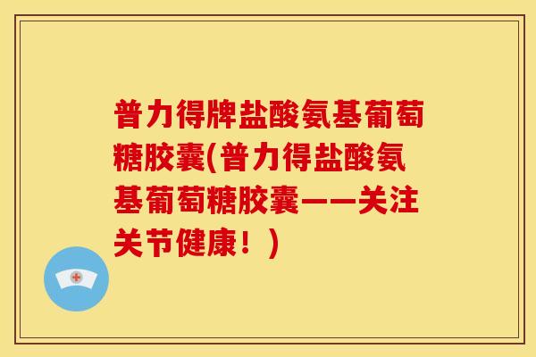 普力得牌盐酸氨基葡萄糖胶囊(普力得盐酸氨基葡萄糖胶囊——关注关节健康！)