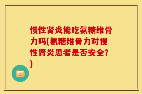 慢性炎能吃氨糖维骨力吗(氨糖维骨力对慢性炎患者是否安全?) 慢性炎能吃氨糖维骨力吗(氨糖维骨力对慢性炎患者是否安全?)