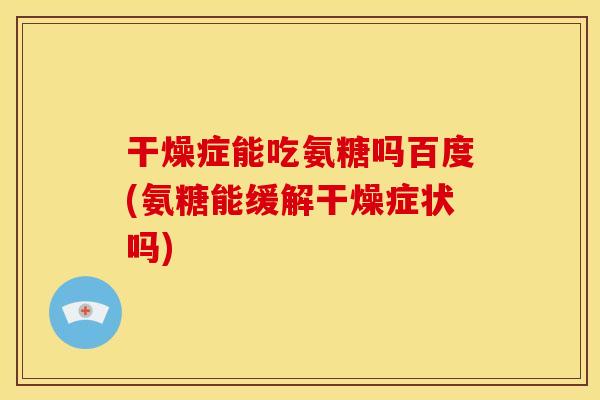 干燥症能吃氨糖吗百度(氨糖能缓解干燥症状吗) 干燥症能吃氨糖吗百度(氨糖能缓解干燥症状吗)