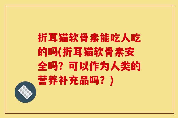 折耳猫软骨素能吃人吃的吗(折耳猫软骨素安全吗?可以作为人类的营养补充品吗?) 折耳猫软骨素能吃人吃的吗(折耳猫软骨素安全吗?可以作为人类的营养补充品吗?)