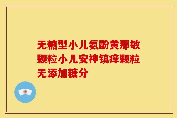 无糖型小儿氨酚黄那敏颗粒小儿安神镇痒颗粒无添加糖分 无糖型小儿氨酚黄那敏颗粒小儿安神镇痒颗粒无添加糖分