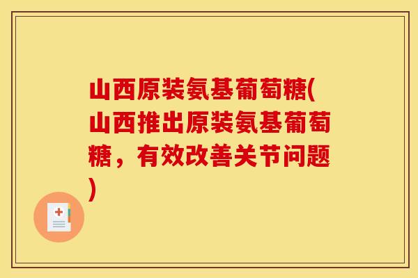 山西原装氨基葡萄糖(山西推出原装氨基葡萄糖,有效改善关节问题) 山西原装氨基葡萄糖(山西推出原装氨基葡萄糖,有效改善关节问题)