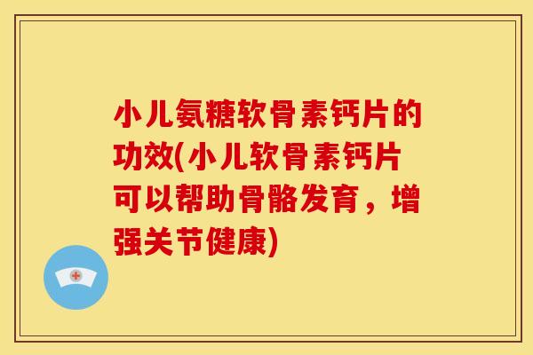 小儿氨糖软骨素钙片的功效(小儿软骨素钙片可以帮助骨骼发育，增强关节健康)