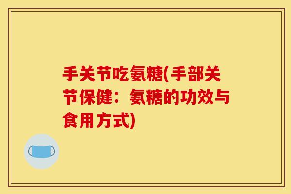 手关节吃氨糖(手部关节保健：氨糖的功效与食用方式)