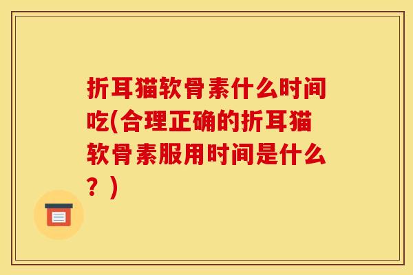 折耳猫软骨素什么时间吃(合理正确的折耳猫软骨素服用时间是什么?) 折耳猫软骨素什么时间吃(合理正确的折耳猫软骨素服用时间是什么?)