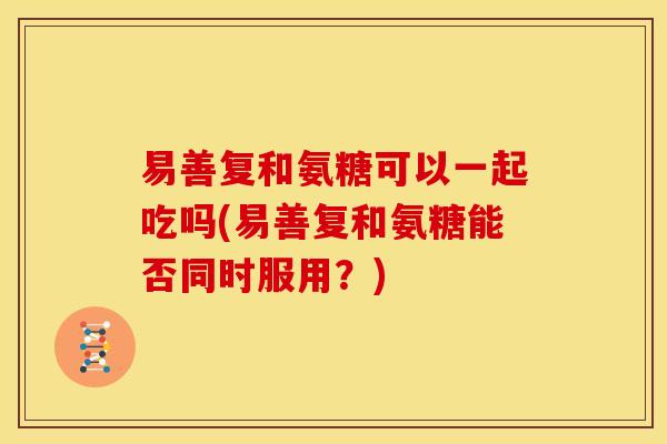 易善复和氨糖可以一起吃吗(易善复和氨糖能否同时服用?) 易善复和氨糖可以一起吃吗(易善复和氨糖能否同时服用?)