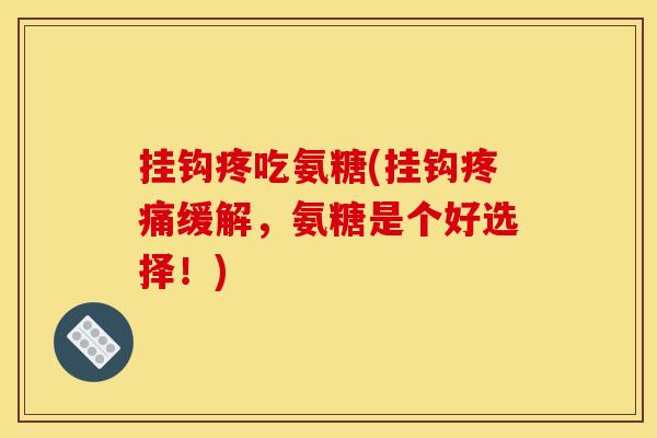 挂钩疼吃氨糖(挂钩缓解,氨糖是个好选择!) 挂钩疼吃氨糖(挂钩缓解,氨糖是个好选择!)