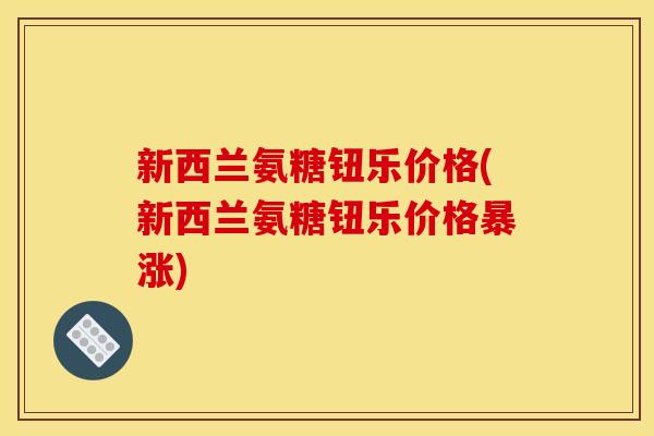 新西兰氨糖钮乐价格(新西兰氨糖钮乐价格暴涨) 新西兰氨糖钮乐价格(新西兰氨糖钮乐价格暴涨)