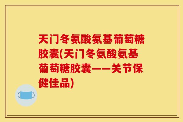 天门冬氨酸氨基葡萄糖胶囊(天门冬氨酸氨基葡萄糖胶囊——关节保健佳品)