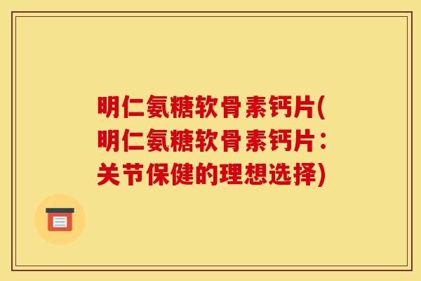 明仁氨糖软骨素钙片(明仁氨糖软骨素钙片：关节保健的理想选择)