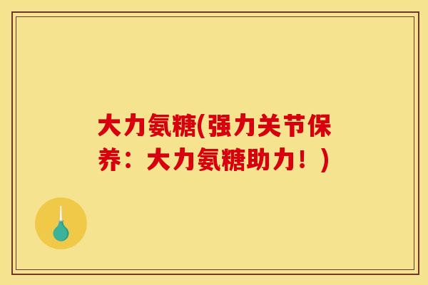 大力氨糖(强力关节保养:大力氨糖助力!) 大力氨糖(强力关节保养:大力氨糖助力!)